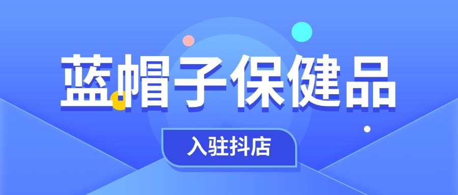 蓝帽子保健品如何入驻抖店上架?保证金多少?报白的话需要什么资质?